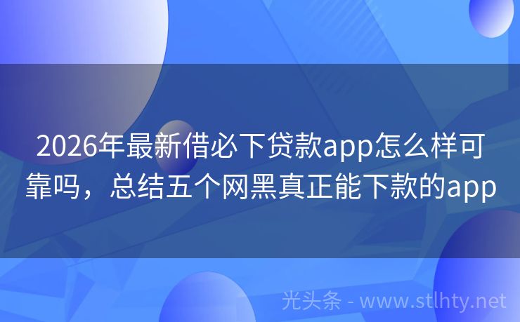 2026年最新借必下贷款app怎么样可靠吗，总结五个网黑真正能下款的app