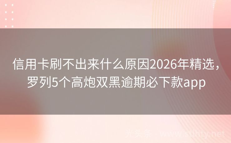 信用卡刷不出来什么原因2026年精选，罗列5个高炮双黑逾期必下款app