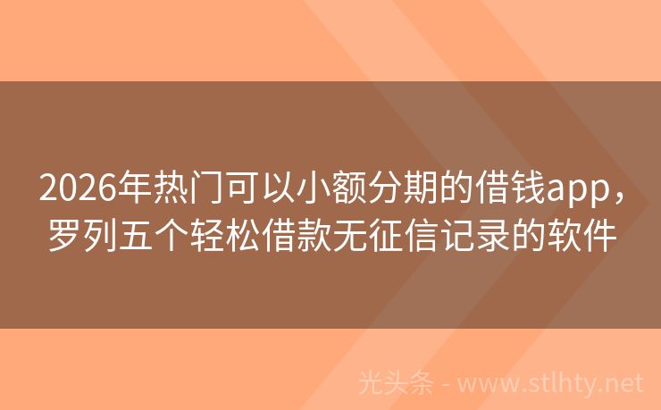 2026年热门可以小额分期的借钱app，罗列五个轻松借款无征信记录的软件