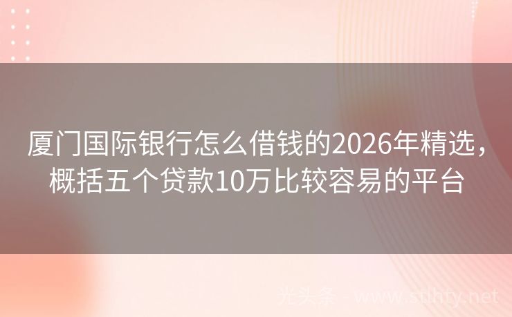 厦门国际银行怎么借钱的2026年精选，概括五个贷款10万比较容易的平台