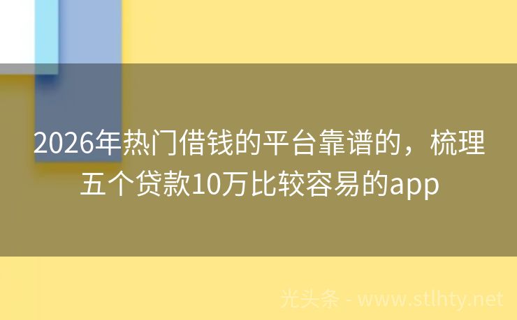 2026年热门借钱的平台靠谱的，梳理五个贷款10万比较容易的app