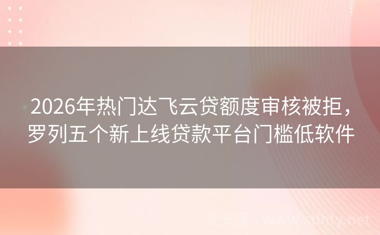 2026年热门达飞云贷额度审核被拒，罗列五个新上线贷款平台门槛低软件