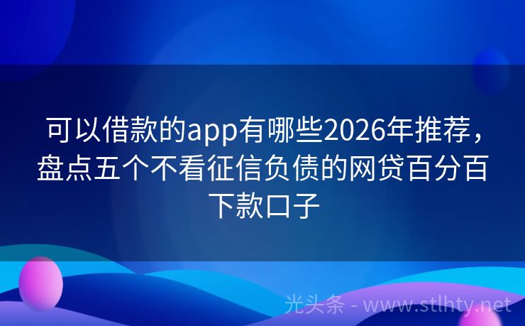 可以借款的app有哪些2026年推荐，盘点五个不看征信负债的网贷百分百下款口子