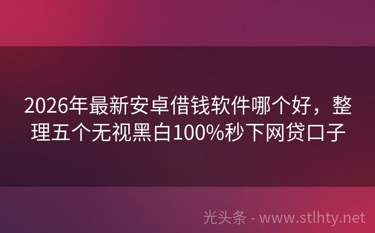 2026年最新安卓借钱软件哪个好，整理五个无视黑白100%秒下网贷口子