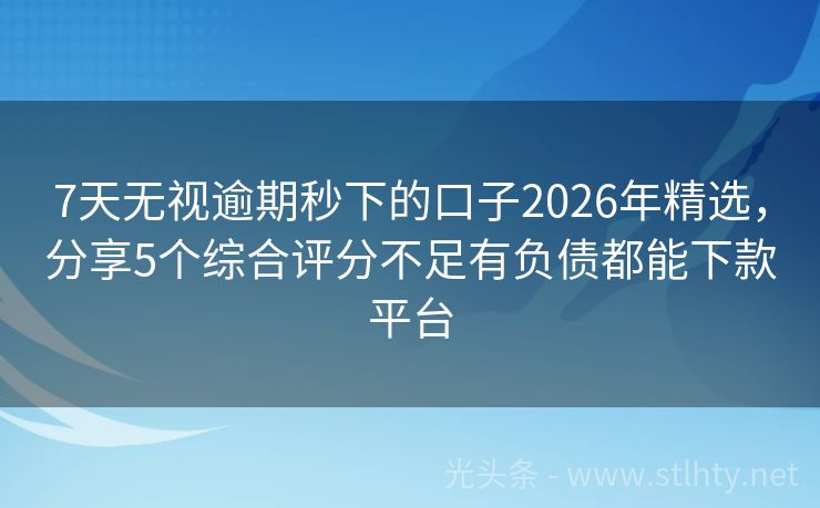 7天无视逾期秒下的口子2026年精选，分享5个综合评分不足有负债都能下款平台