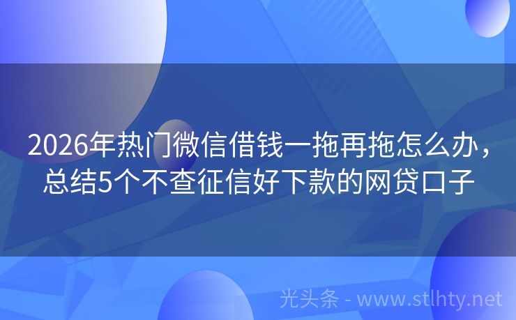 2026年热门微信借钱一拖再拖怎么办，总结5个不查征信好下款的网贷口子