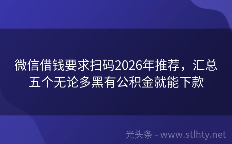 微信借钱要求扫码2026年推荐，汇总五个无论多黑有公积金就能下款