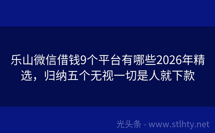 乐山微信借钱9个平台有哪些2026年精选，归纳五个无视一切是人就下款