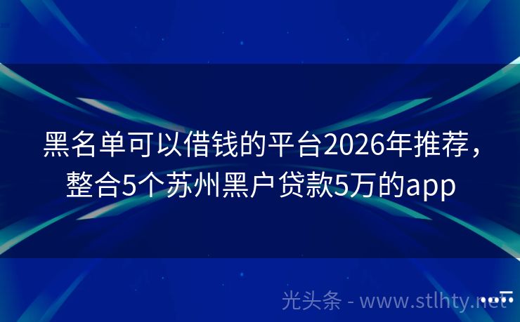 黑名单可以借钱的平台2026年推荐，整合5个苏州黑户贷款5万的app