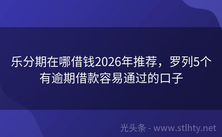 乐分期在哪借钱2026年推荐，罗列5个有逾期借款容易通过的口子