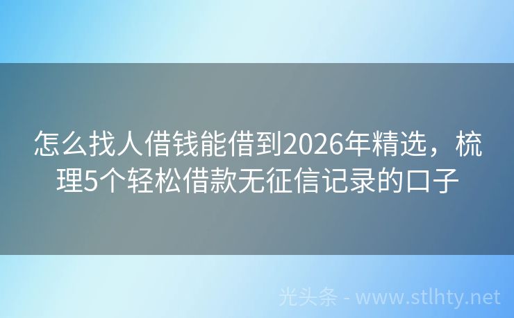 怎么找人借钱能借到2026年精选，梳理5个轻松借款无征信记录的口子