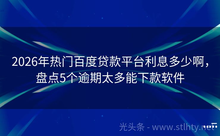 2026年热门百度贷款平台利息多少啊，盘点5个逾期太多能下款软件
