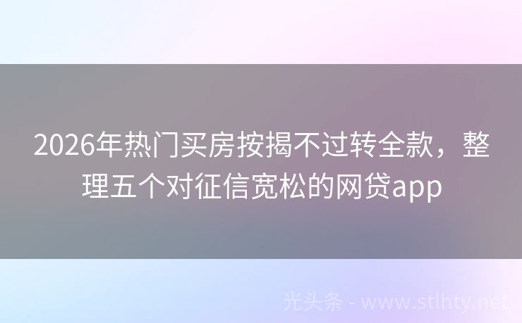 2026年热门买房按揭不过转全款，整理五个对征信宽松的网贷app
