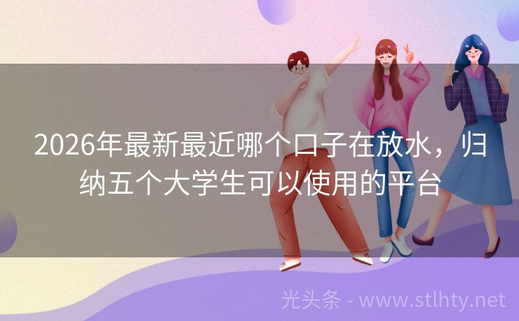 2026年最新最近哪个口子在放水，归纳五个大学生可以使用的平台