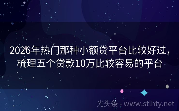 2026年热门那种小额贷平台比较好过，梳理五个贷款10万比较容易的平台