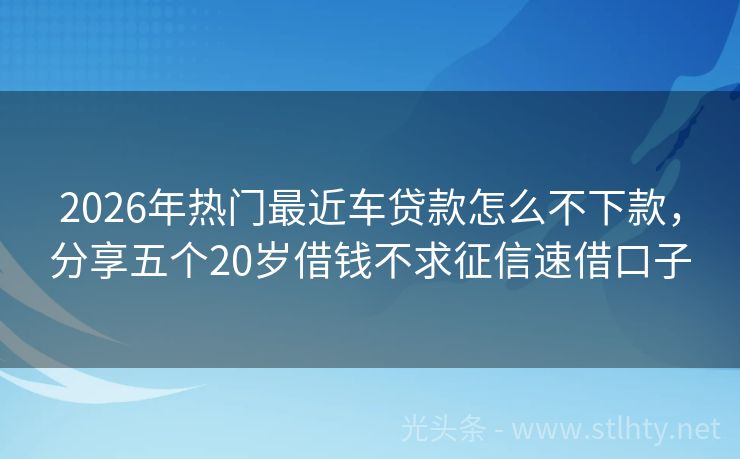 2026年热门最近车贷款怎么不下款，分享五个20岁借钱不求征信速借口子