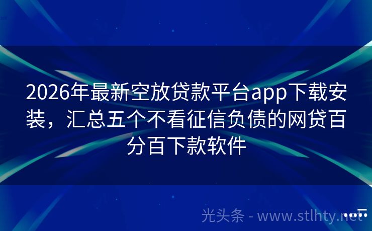 2026年最新空放贷款平台app下载安装，汇总五个不看征信负债的网贷百分百下款软件