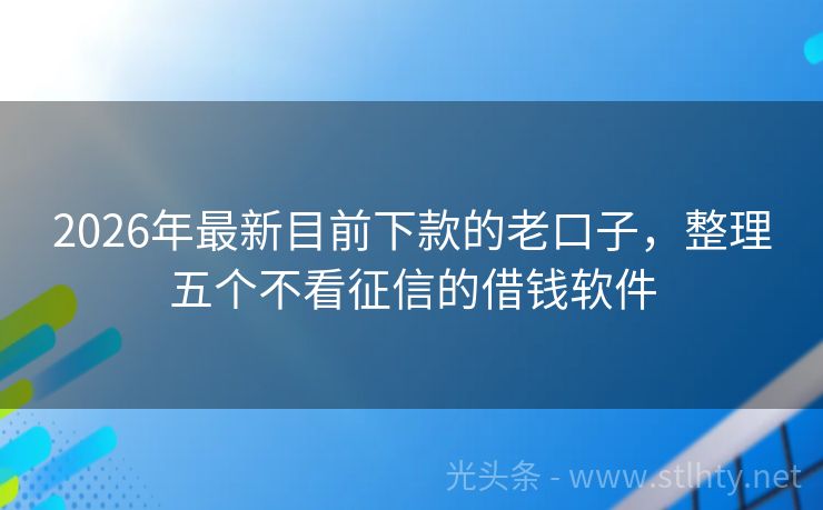 2026年最新目前下款的老口子，整理五个不看征信的借钱软件