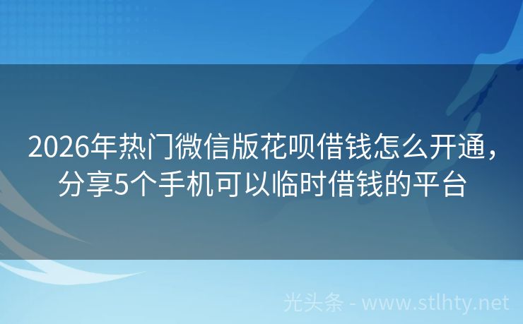 2026年热门微信版花呗借钱怎么开通，分享5个手机可以临时借钱的平台