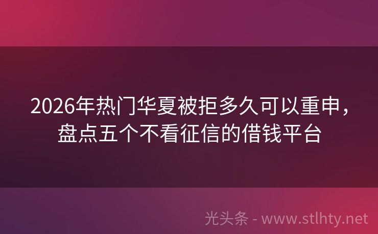 2026年热门华夏被拒多久可以重申，盘点五个不看征信的借钱平台