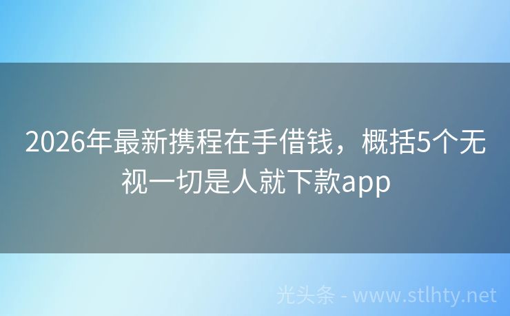 2026年最新携程在手借钱，概括5个无视一切是人就下款app
