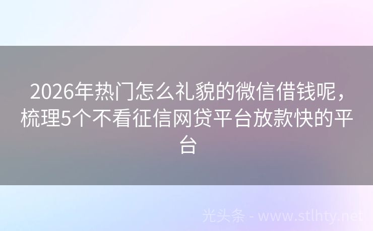 2026年热门怎么礼貌的微信借钱呢，梳理5个不看征信网贷平台放款快的平台