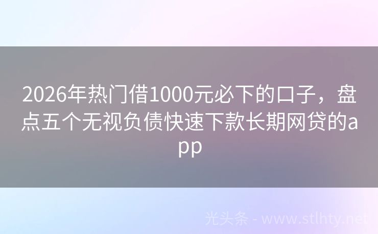 2026年热门借1000元必下的口子，盘点五个无视负债快速下款长期网贷的app
