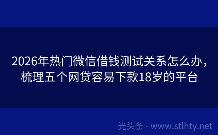 2026年热门微信借钱测试关系怎么办，梳理五个网贷容易下款18岁的平台