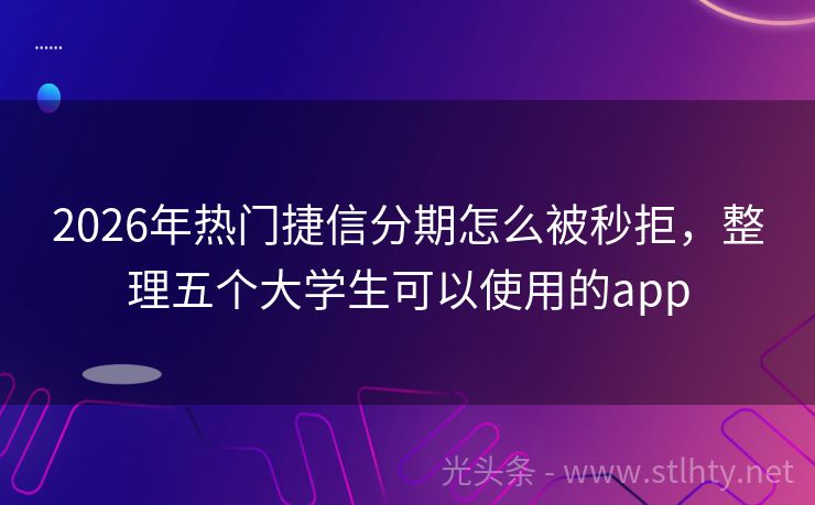 2026年热门捷信分期怎么被秒拒，整理五个大学生可以使用的app