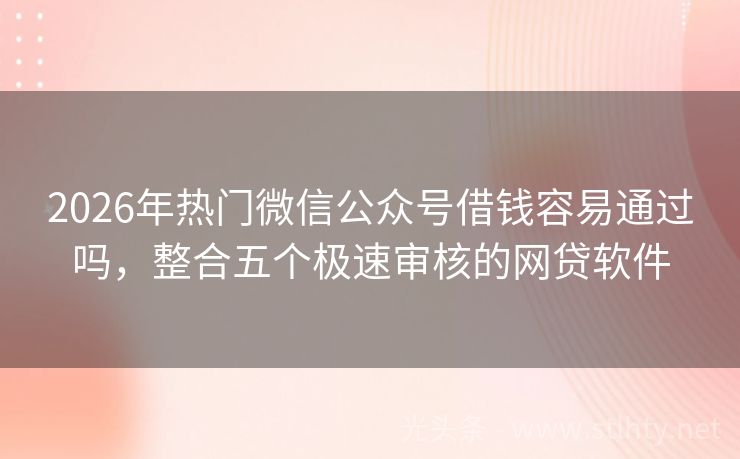 2026年热门微信公众号借钱容易通过吗，整合五个极速审核的网贷软件