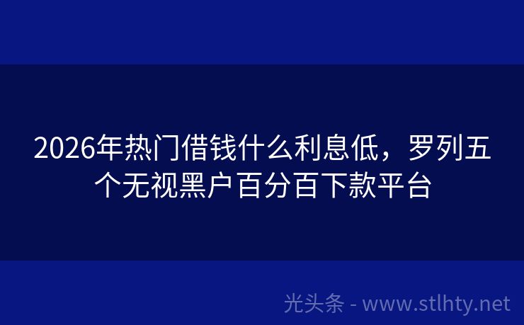 2026年热门借钱什么利息低，罗列五个无视黑户百分百下款平台