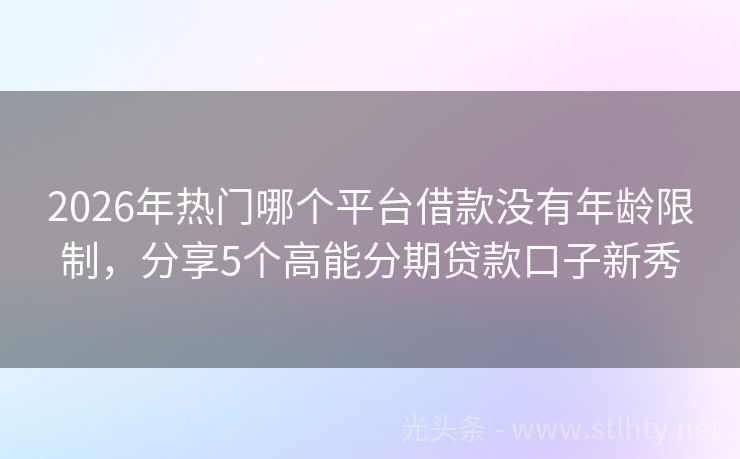 2026年热门哪个平台借款没有年龄限制，分享5个高能分期贷款口子新秀
