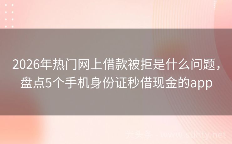 2026年热门网上借款被拒是什么问题，盘点5个手机身份证秒借现金的app