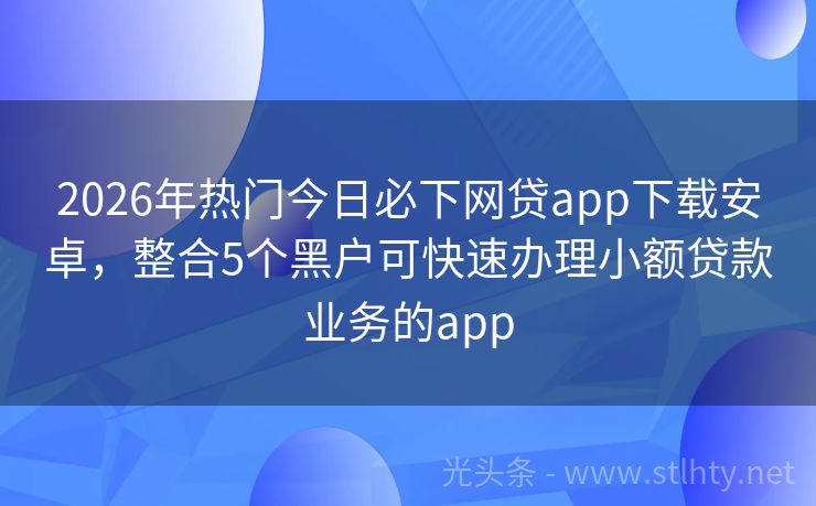 2026年热门今日必下网贷app下载安卓，整合5个黑户可快速办理小额贷款业务的app