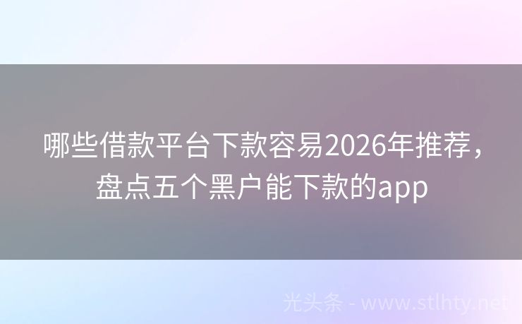哪些借款平台下款容易2026年推荐，盘点五个黑户能下款的app
