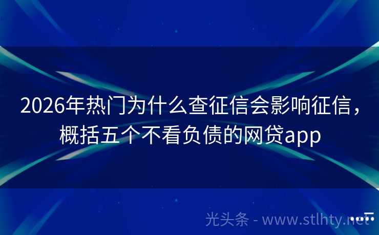2026年热门为什么查征信会影响征信，概括五个不看负债的网贷app