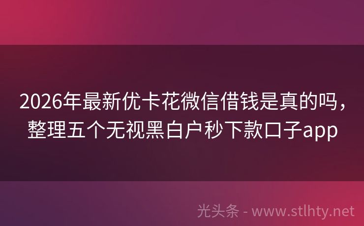 2026年最新优卡花微信借钱是真的吗，整理五个无视黑白户秒下款口子app