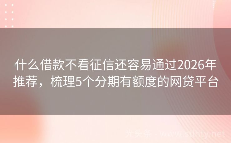 什么借款不看征信还容易通过2026年推荐，梳理5个分期有额度的网贷平台