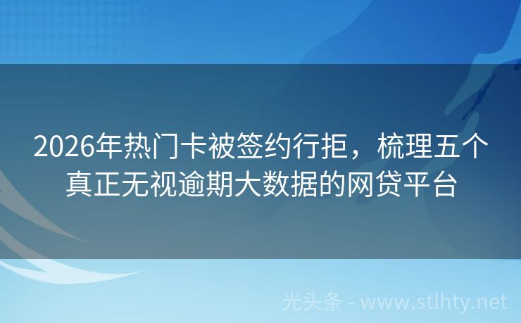 2026年热门卡被签约行拒，梳理五个真正无视逾期大数据的网贷平台
