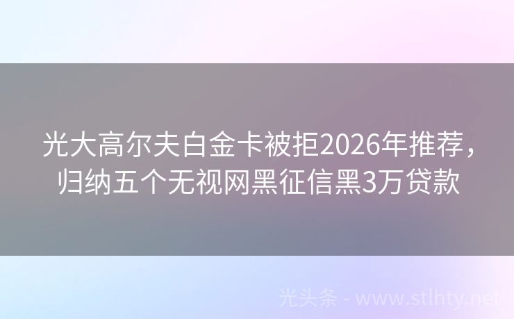 光大高尔夫白金卡被拒2026年推荐，归纳五个无视网黑征信黑3万贷款