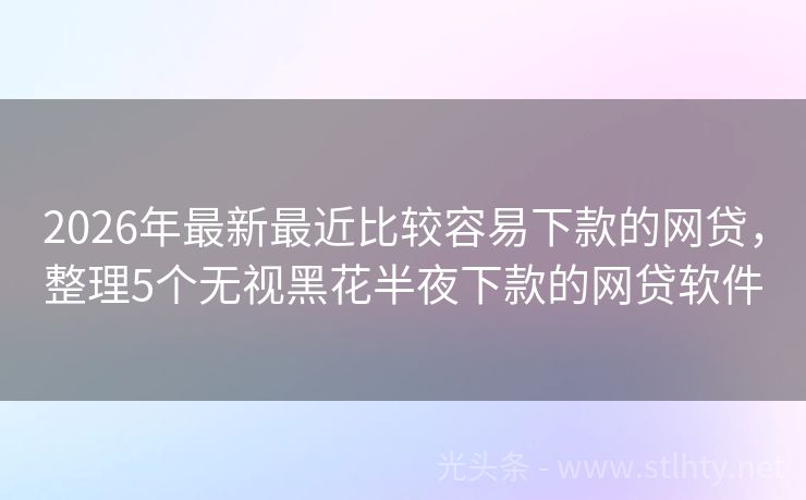 2026年最新最近比较容易下款的网贷，整理5个无视黑花半夜下款的网贷软件