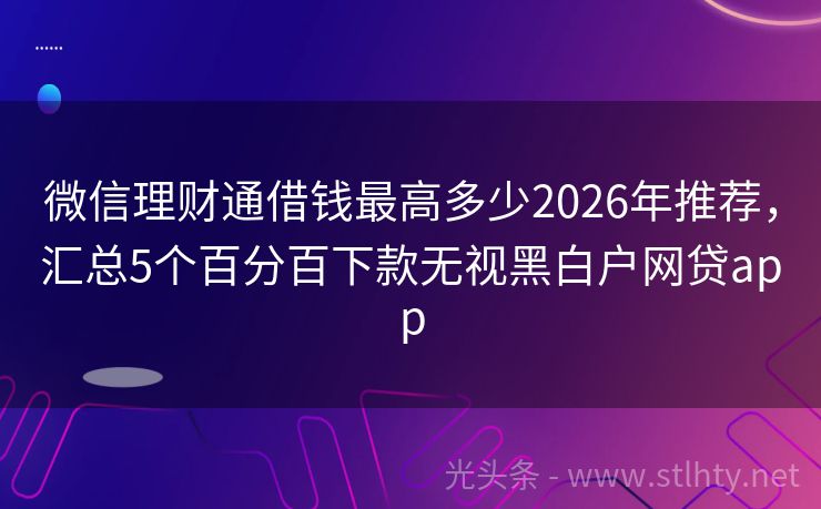 微信理财通借钱最高多少2026年推荐，汇总5个百分百下款无视黑白户网贷app
