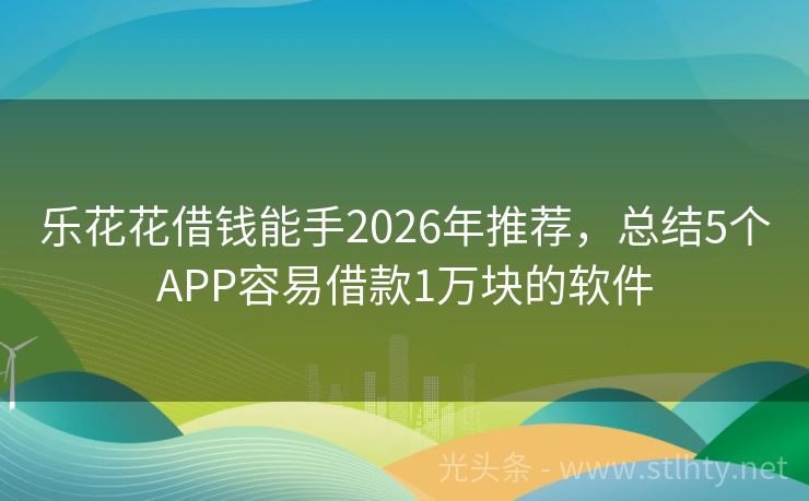 乐花花借钱能手2026年推荐，总结5个APP容易借款1万块的软件