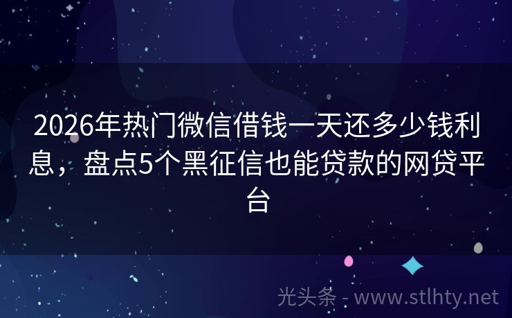 2026年热门微信借钱一天还多少钱利息，盘点5个黑征信也能贷款的网贷平台