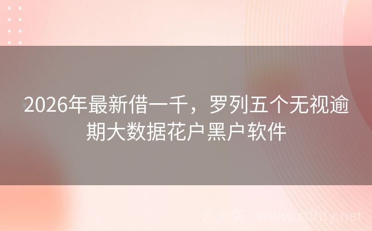2026年最新借一千，罗列五个无视逾期大数据花户黑户软件