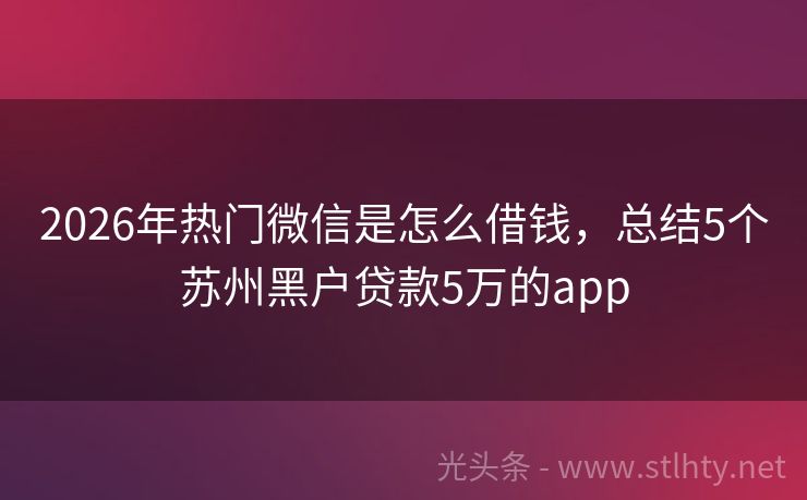 2026年热门微信是怎么借钱，总结5个苏州黑户贷款5万的app