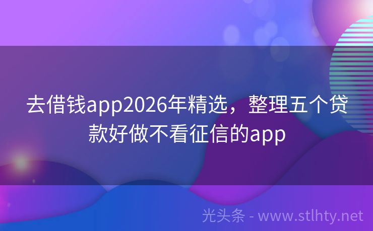 去借钱app2026年精选，整理五个贷款好做不看征信的app