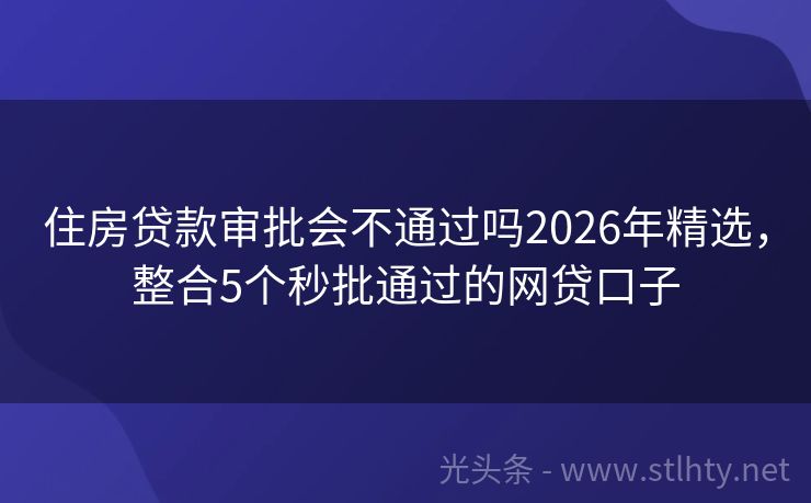 住房贷款审批会不通过吗2026年精选，整合5个秒批通过的网贷口子
