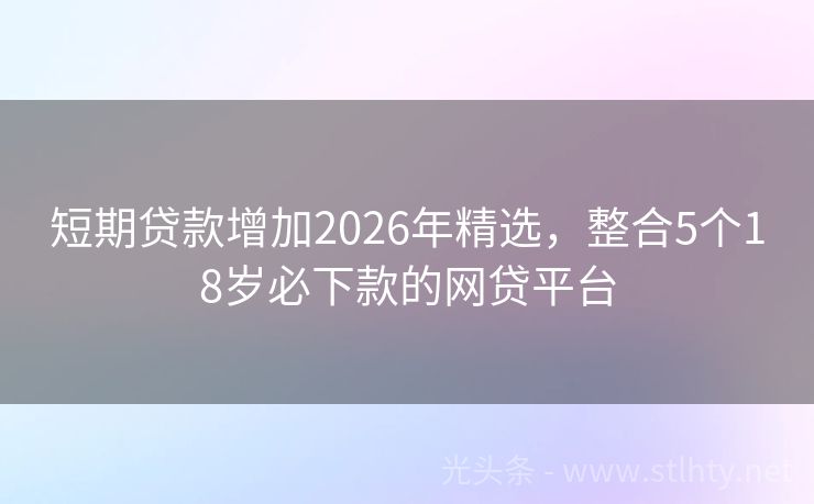 短期贷款增加2026年精选，整合5个18岁必下款的网贷平台