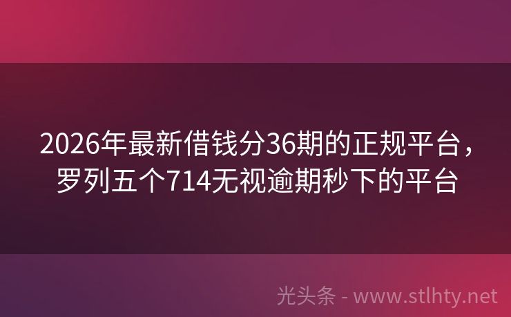 2026年最新借钱分36期的正规平台，罗列五个714无视逾期秒下的平台